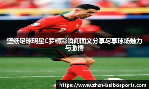 壁纸足球明星C罗精彩瞬间图文分享尽享球场魅力与激情