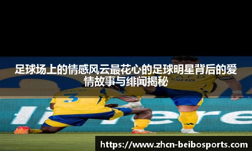 足球场上的情感风云最花心的足球明星背后的爱情故事与绯闻揭秘