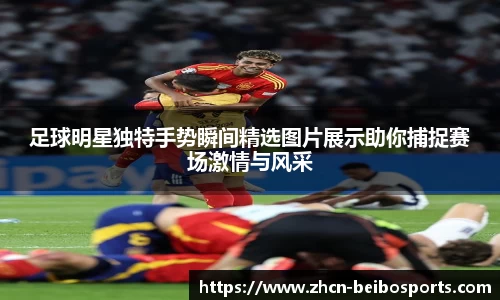 足球明星独特手势瞬间精选图片展示助你捕捉赛场激情与风采